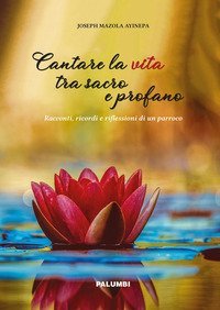 Cantare la vita tra sacro e profano. Racconti, ricordi e riflessioni di un parroco