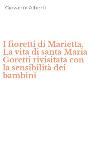 I fioretti di Marietta. La vita di santa Maria Goretti rivisitata con la sensibilit&agrave; dei bambini