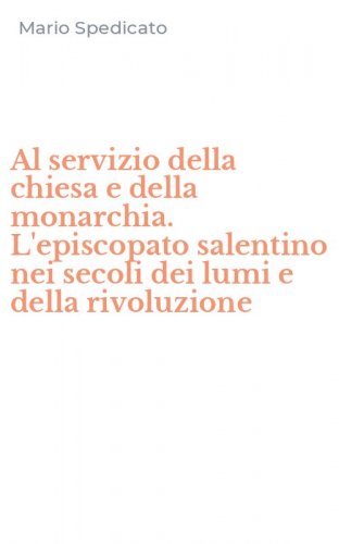 Al servizio della chiesa e della monarchia. L'episcopato salentino nei secoli dei lumi e della rivoluzione
