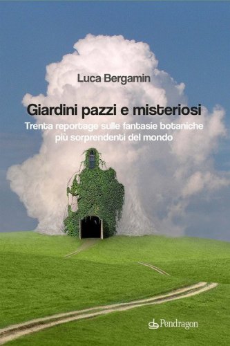 Giardini pazzi e misteriosi. Trenta reportage sulle fantasie botaniche pi&ugrave; sorprendenti del mondo