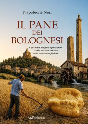 Il pane dei bolognesi. Contadini, mugnai e panettieri: storia, cultura e ricette della tradizione felsinea