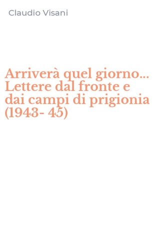 Arriver&agrave; quel giorno... Lettere dal fronte e dai campi di prigionia (1943-45)