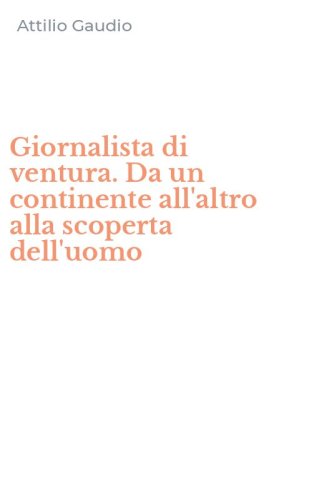 Giornalista di ventura. Da un continente all'altro alla scoperta dell'uomo