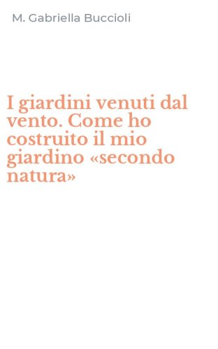 I giardini venuti dal vento. Come ho costruito il mio giardino &laquo;secondo natura&raquo;