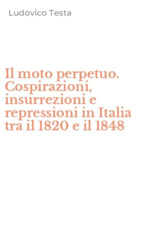 Il moto perpetuo. Cospirazioni, insurrezioni e repressioni in Italia tra il 1820 e il 1848