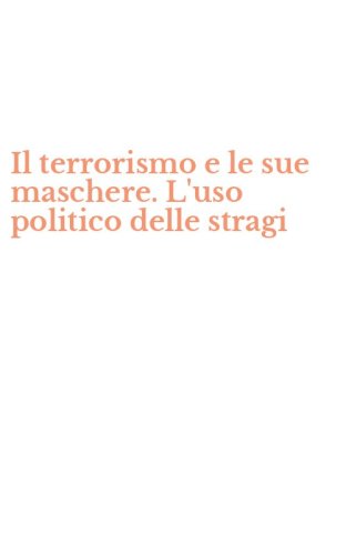 Il terrorismo e le sue maschere. L'uso politico delle stragi