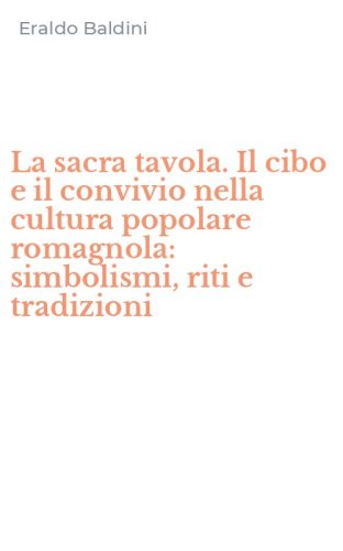 La sacra tavola. Il cibo e il convivio nella cultura popolare romagnola: simbolismi, riti e tradizioni