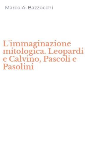 L'immaginazione mitologica. Leopardi e Calvino, Pascoli e Pasolini