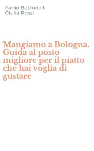 Mangiamo a Bologna. Guida al posto migliore per il piatto che hai voglia di gustare