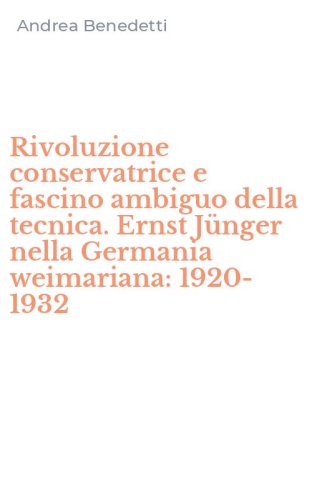 Rivoluzione conservatrice e fascino ambiguo della tecnica. Ernst J&uuml;nger nella Germania weimariana: 1920-1932
