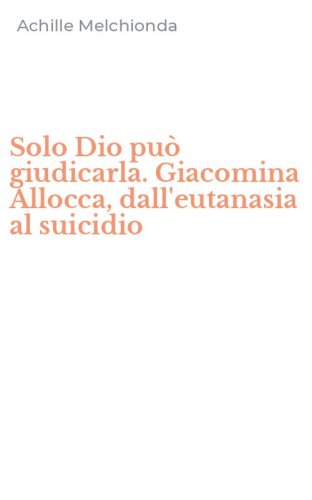 Solo Dio pu&ograve; giudicarla. Giacomina Allocca, dall'eutanasia al suicidio