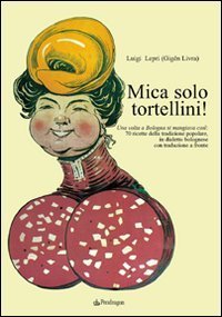 Mica solo tortellini! Una volta a Bologna si mangiava cos&igrave;. 70 ricette della tradizione popolare. Testo bolognese a fronte
