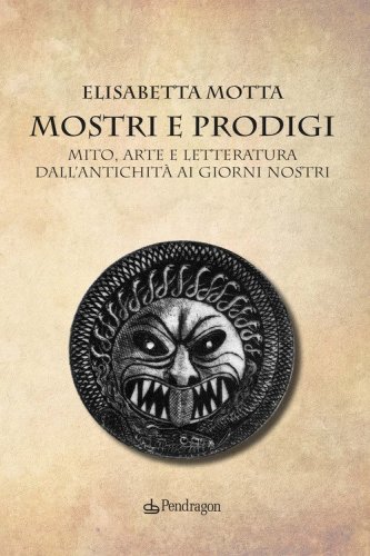Mostri e prodigi. Mito, arte e letteratura dall'antichit&agrave; ai giorni nostri