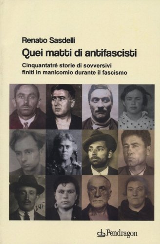 Quei matti di antifascisti. Cinquantatr&eacute; storie di sovversivi finiti in manicomio durante il fascismo