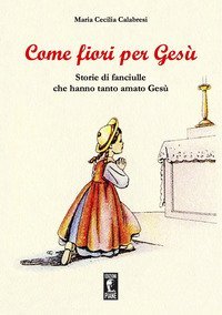 Come fiori per Ges&ugrave;. Storie di fanciulle che hanno tanto amato Ges&ugrave;