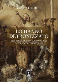 Lo hanno detronizzato. Dal liberalismo all'apostasia. La tragedia conciliare