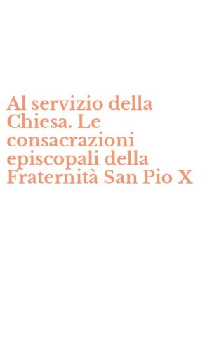 Al servizio della Chiesa. Le consacrazioni episcopali della Fraternit&agrave; San Pio X