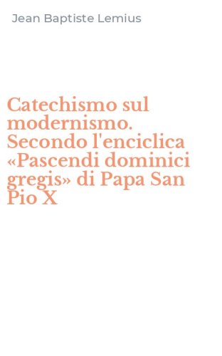 Catechismo sul modernismo. Secondo l'enciclica &laquo;Pascendi dominici gregis&raquo; di Papa San Pio X