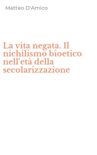 La vita negata. Il nichilismo bioetico nell'et&agrave; della secolarizzazione