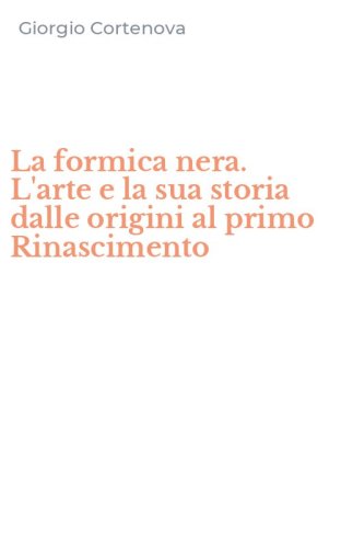 La formica nera. L'arte e la sua storia dalle origini al primo Rinascimento