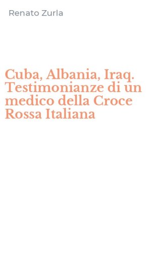 Cuba, Albania, Iraq. Testimonianze di un medico della Croce Rossa Italiana