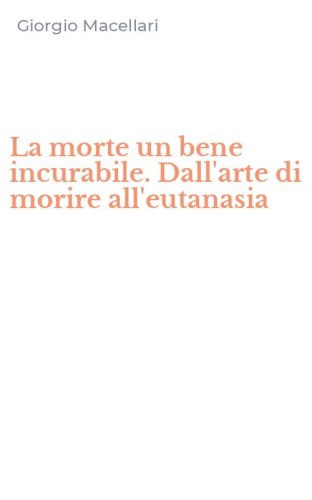 La morte un bene incurabile. Dall'arte di morire all'eutanasia