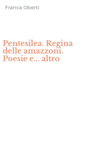 Pentesilea. Regina delle amazzoni. Poesie e... altro