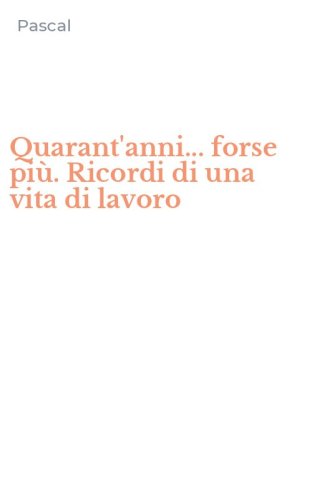 Quarant'anni... forse pi&ugrave;. Ricordi di una vita di lavoro