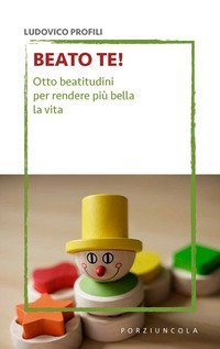 Beato te! Otto beatitudini per rendere pi&ugrave; bella la vita