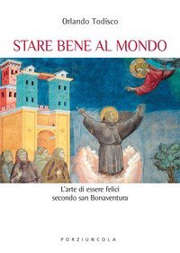 Stare bene al mondo. L'arte della felicit&agrave; secondo san Bonaventura