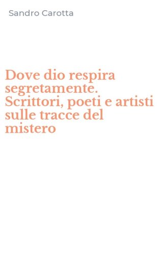 Dove dio respira segretamente. Scrittori, poeti e artisti sulle tracce del mistero