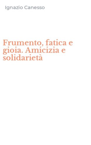 Frumento, fatica e gioia. Amicizia e solidariet&agrave;