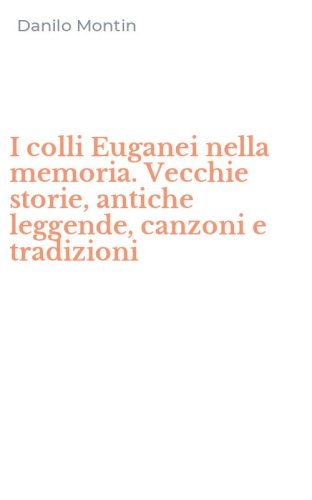 I colli Euganei nella memoria. Vecchie storie, antiche leggende, canzoni e tradizioni
