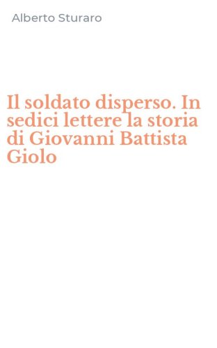 Il soldato disperso. In sedici lettere la storia di Giovanni Battista Giolo