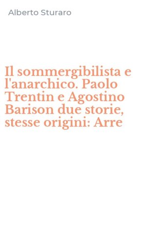 Il sommergibilista e l'anarchico. Paolo Trentin e Agostino Barison due storie, stesse origini: Arre