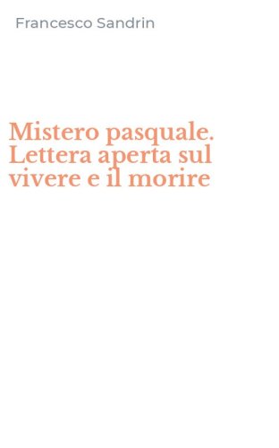 Mistero pasquale. Lettera aperta sul vivere e il morire
