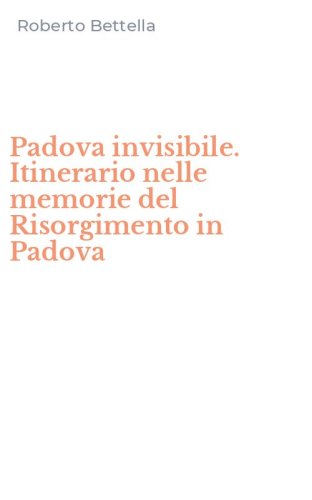Padova invisibile. Itinerario nelle memorie del Risorgimento in Padova