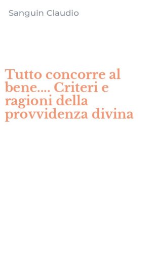 Tutto concorre al bene.... Criteri e ragioni della provvidenza divina