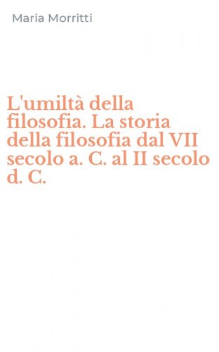 L'umilt&agrave; della filosofia. La storia della filosofia dal VII secolo a. C. al II secolo d. C.