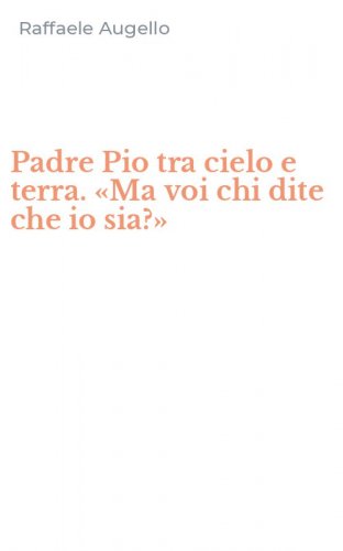 Padre Pio tra cielo e terra. &laquo;Ma voi chi dite che io sia?&raquo;