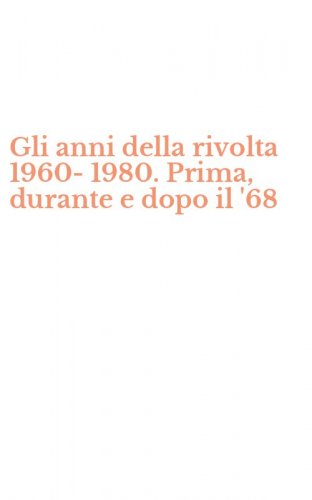 Gli anni della rivolta 1960-1980. Prima, durante e dopo il '68