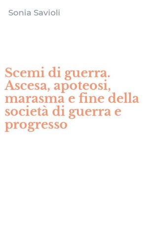 Scemi di guerra. Ascesa, apoteosi, marasma e fine della societ&agrave; di guerra e progresso