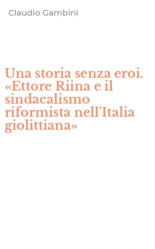 Una storia senza eroi. &laquo;Ettore Riina e il sindacalismo riformista nell'Italia giolittiana&raquo;