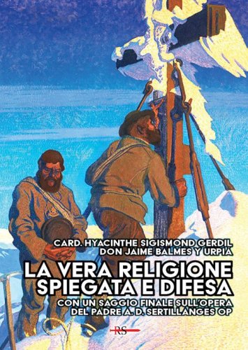 La vera religione spiegata e difesa. Col saggio &laquo;Le porte dell'infinito sono sempre aperte&raquo; ispirato all'opera apologetica del P. Sertillanges O.P.