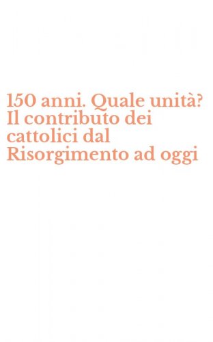150 anni. Quale unit&agrave;? Il contributo dei cattolici dal Risorgimento ad oggi
