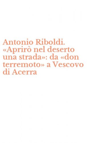 Antonio Riboldi. &laquo;Aprir&ograve; nel deserto una strada&raquo;: da &laquo;don terremoto&raquo; a Vescovo di Acerra