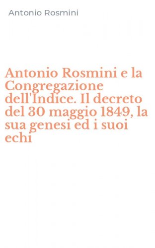 Antonio Rosmini e la Congregazione dell'Indice. Il decreto del 30 maggio 1849, la sua genesi ed i suoi echi