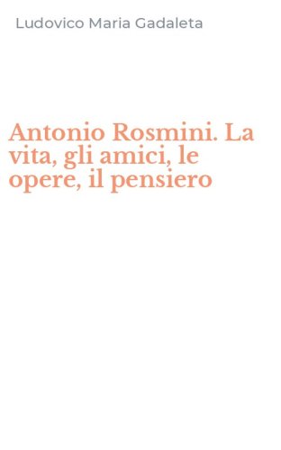 Antonio Rosmini. La vita, gli amici, le opere, il pensiero