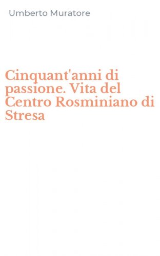 Cinquant'anni di passione. Vita del Centro Rosminiano di Stresa