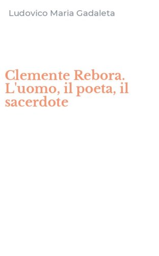 Clemente Rebora. L'uomo, il poeta, il sacerdote